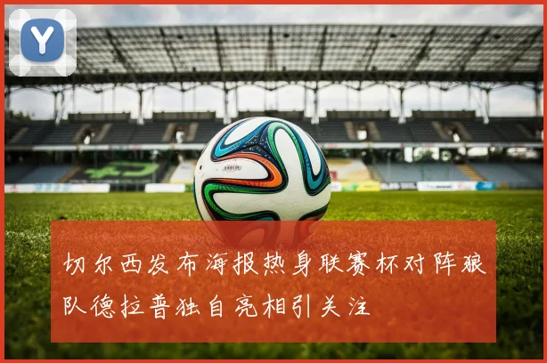 切尔西发布海报热身联赛杯对阵狼队德拉普独自亮相引关注