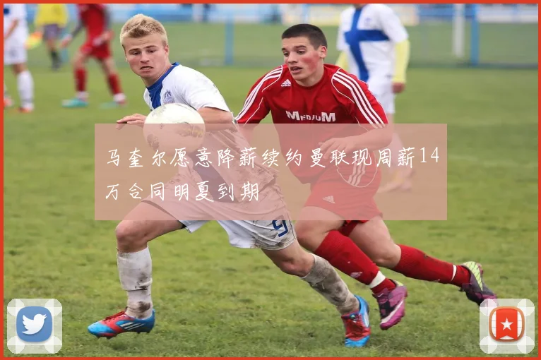 马奎尔愿意降薪续约曼联现周薪14万合同明夏到期