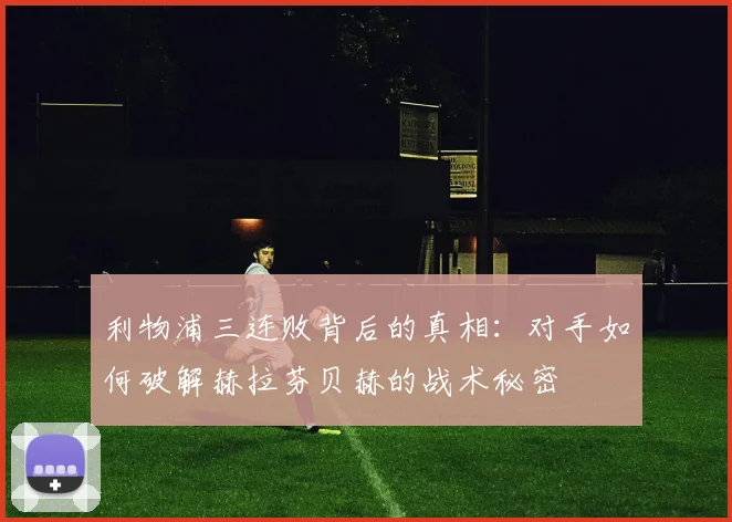 利物浦三连败背后的真相：对手如何破解赫拉芬贝赫的战术秘密