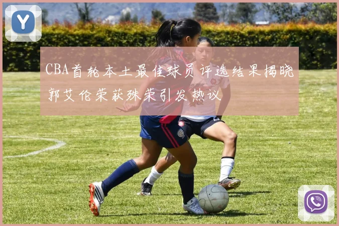 CBA首轮本土最佳球员评选结果揭晓郭艾伦荣获殊荣引发热议