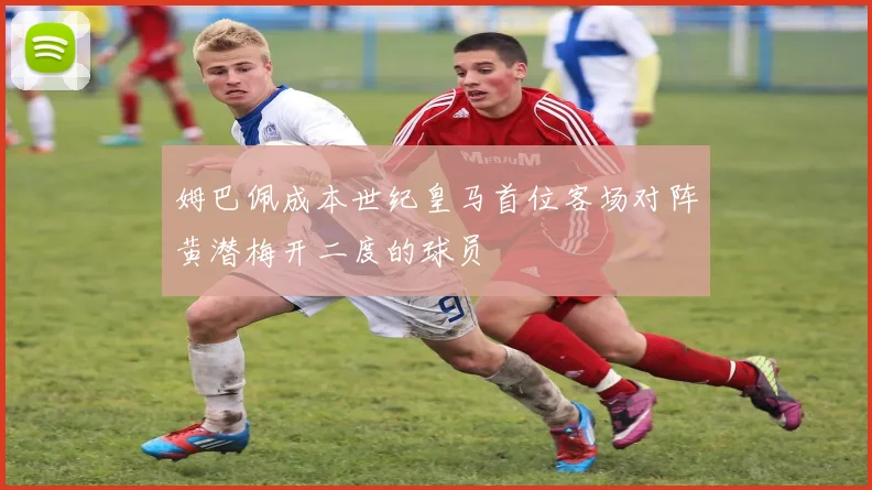 姆巴佩成本世纪皇马首位客场对阵黄潜梅开二度的球员