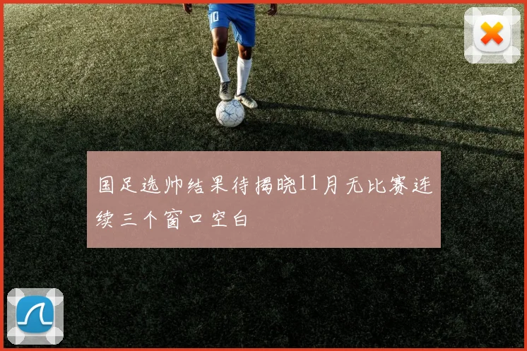 国足选帅结果待揭晓11月无比赛连续三个窗口空白