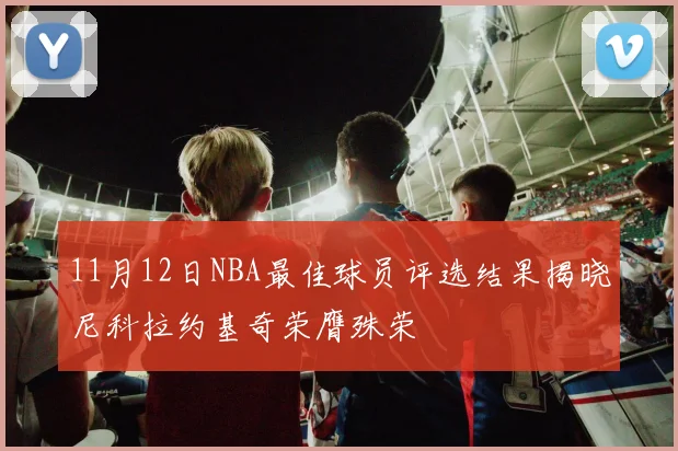 11月12日NBA最佳球员评选结果揭晓尼科拉约基奇荣膺殊荣