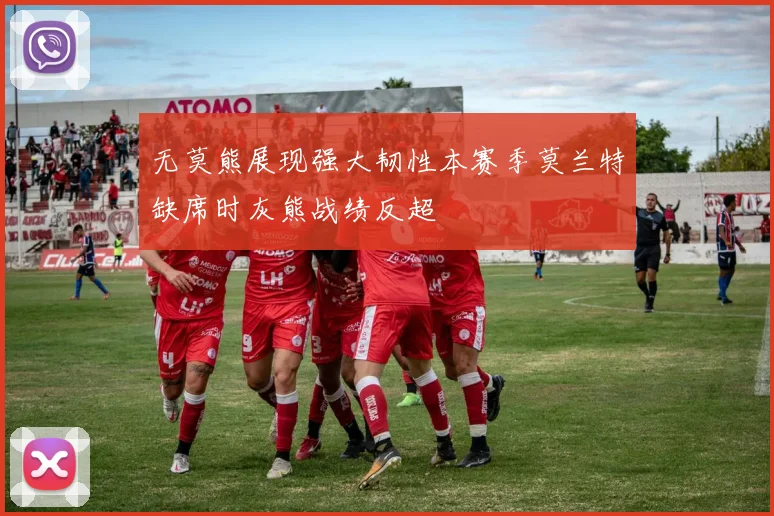 无莫熊展现强大韧性本赛季莫兰特缺席时灰熊战绩反超