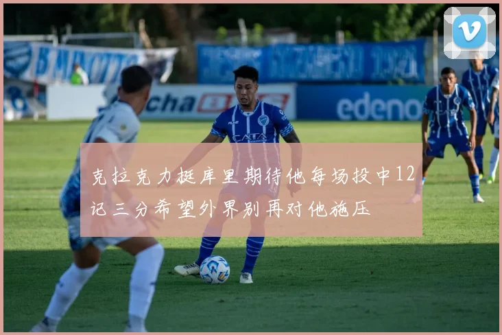 克拉克力挺库里期待他每场投中12记三分希望外界别再对他施压