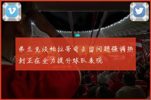 弗兰克谈帕拉蒂奇去留问题强调热刺正在全力提升球队表现