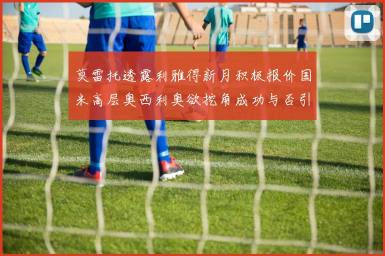 莫雷托透露利雅得新月积极报价国米高层奥西利奥欲挖角成功与否引关注