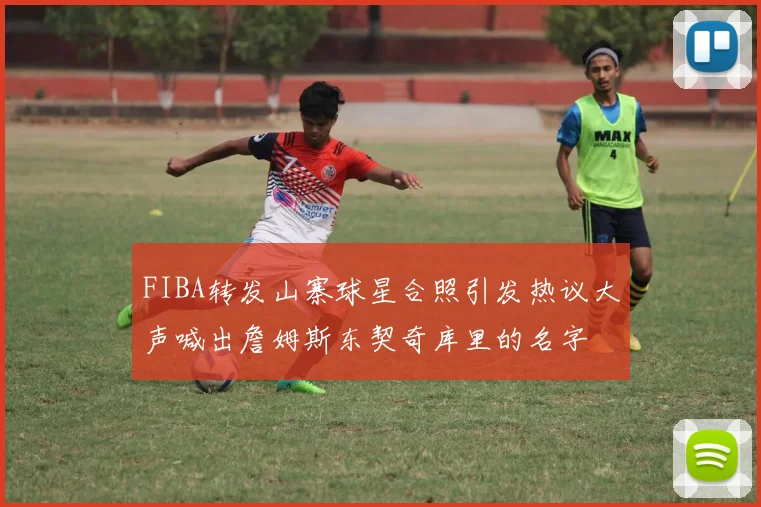 FIBA转发山寨球星合照引发热议大声喊出詹姆斯东契奇库里的名字