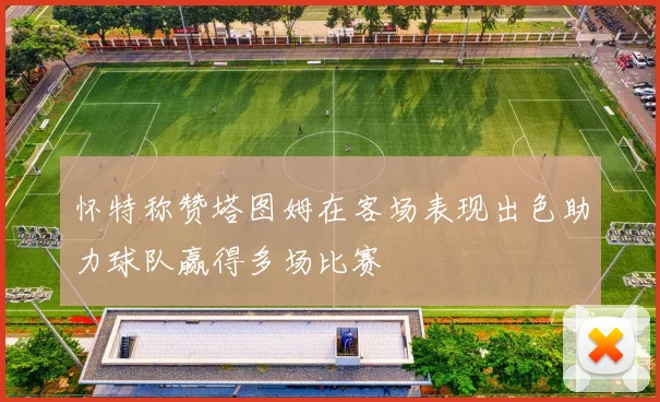 怀特称赞塔图姆在客场表现出色助力球队赢得多场比赛