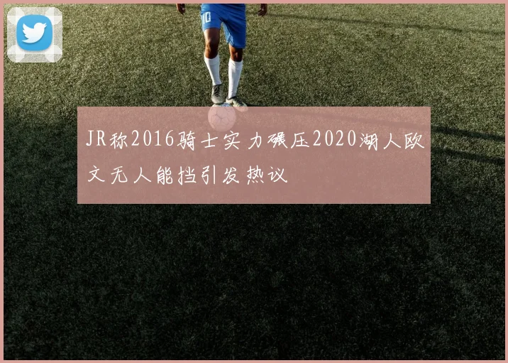 JR称2016骑士实力碾压2020湖人欧文无人能挡引发热议