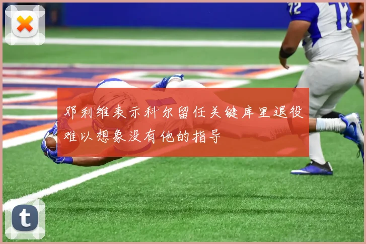 邓利维表示科尔留任关键库里退役难以想象没有他的指导
