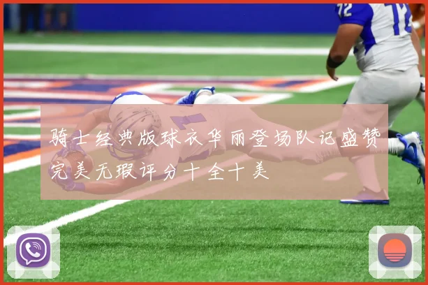 骑士经典版球衣华丽登场队记盛赞完美无瑕评分十全十美