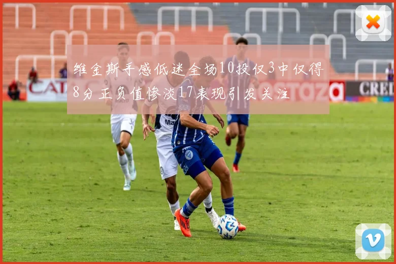 维金斯手感低迷全场10投仅3中仅得8分正负值惨淡17表现引发关注
