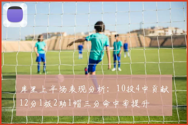库里上半场表现分析：10投4中贡献12分1板2助1帽三分命中率提升