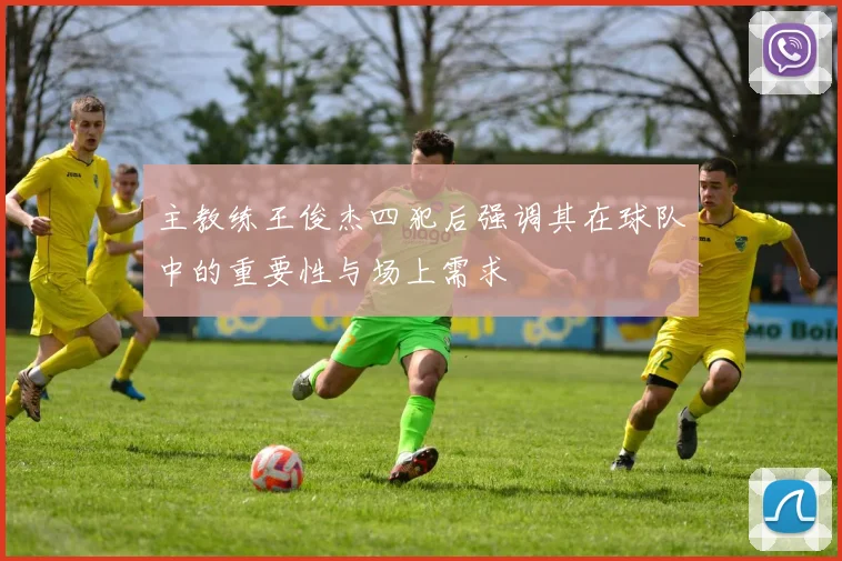主教练王俊杰四犯后强调其在球队中的重要性与场上需求