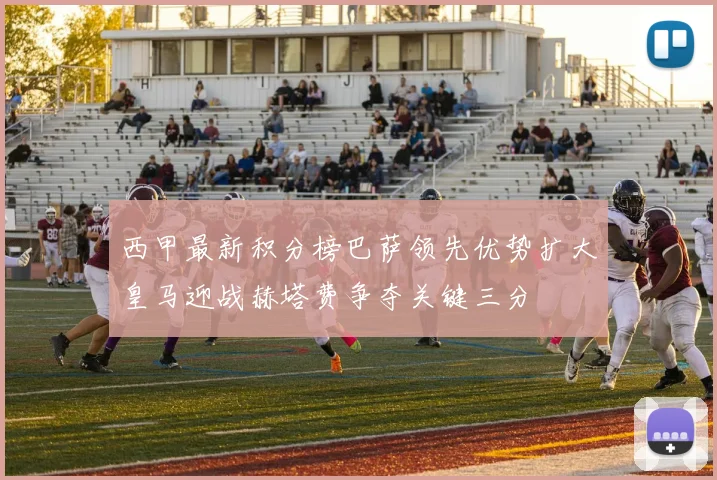 西甲最新积分榜巴萨领先优势扩大皇马迎战赫塔费争夺关键三分