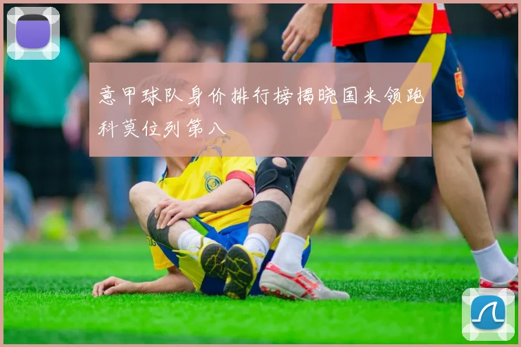 意甲球队身价排行榜揭晓国米领跑科莫位列第八