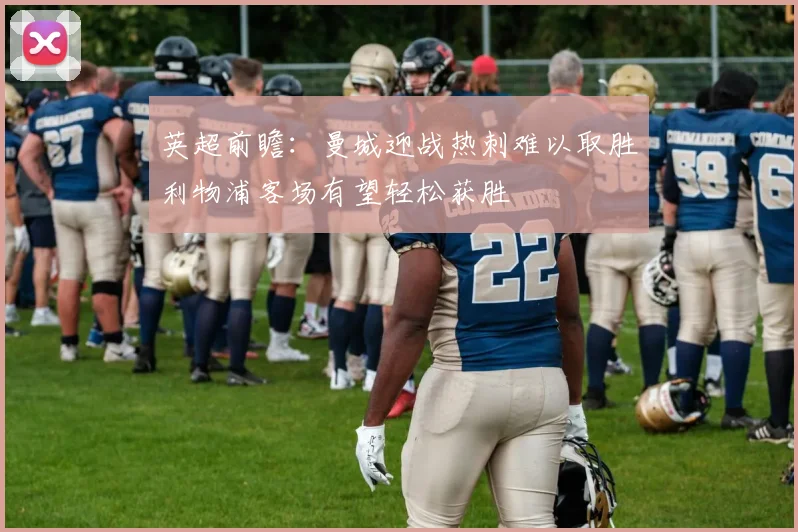 英超前瞻：曼城迎战热刺难以取胜利物浦客场有望轻松获胜