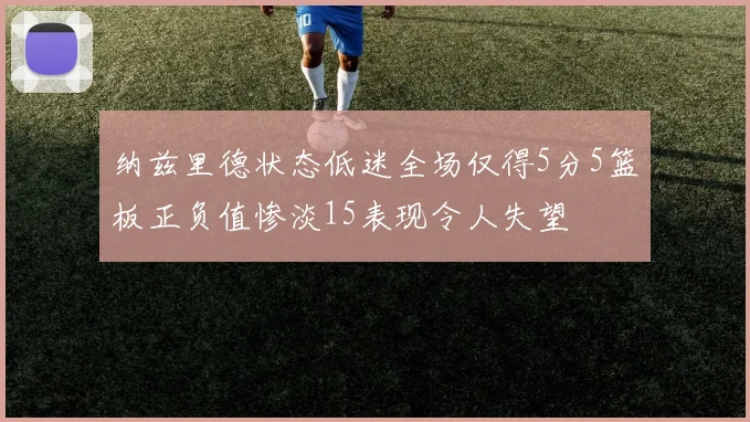 纳兹里德状态低迷全场仅得5分5篮板正负值惨淡15表现令人失望