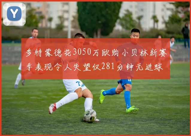 多特蒙德花3050万欧购小贝林新赛季表现令人失望仅281分钟无进球