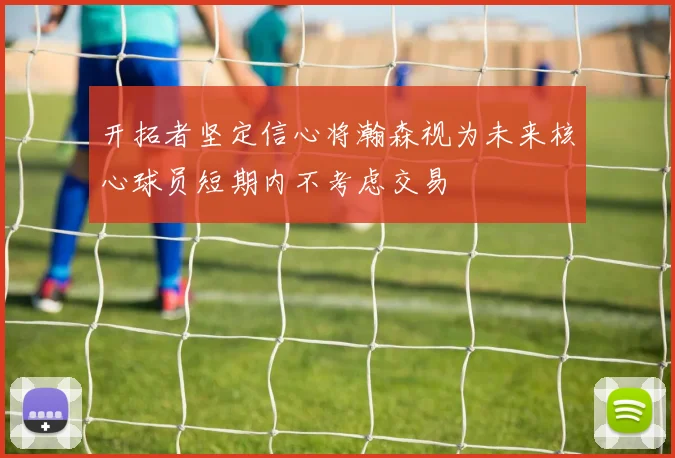 开拓者坚定信心将瀚森视为未来核心球员短期内不考虑交易