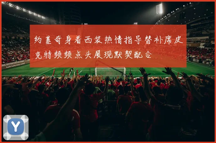 约基奇身着西装热情指导替补席皮克特频频点头展现默契配合