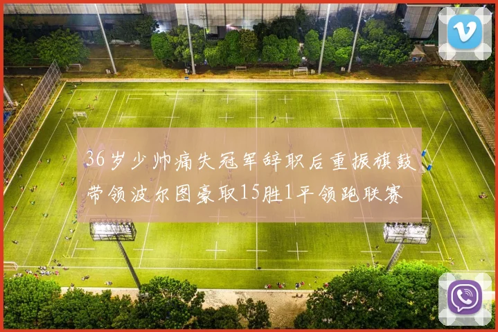 36岁少帅痛失冠军辞职后重振旗鼓带领波尔图豪取15胜1平领跑联赛