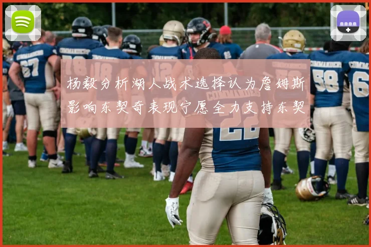 杨毅分析湖人战术选择认为詹姆斯影响东契奇表现宁愿全力支持东契奇