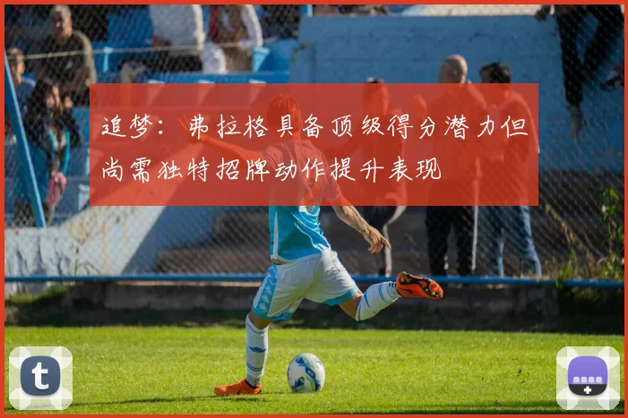 追梦：弗拉格具备顶级得分潜力但尚需独特招牌动作提升表现