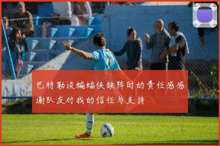 巴特勒谈蝙蝠侠缺阵时的责任感感谢队友对我的信任与支持