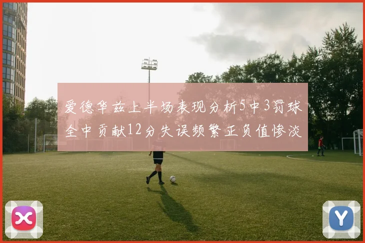 爱德华兹上半场表现分析5中3罚球全中贡献12分失误频繁正负值惨淡
