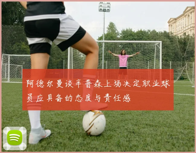 阿德尔曼谈辛普森上场决定职业球员应具备的态度与责任感