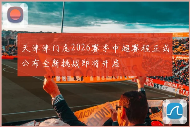 天津津门虎2026赛季中超赛程正式公布全新挑战即将开启