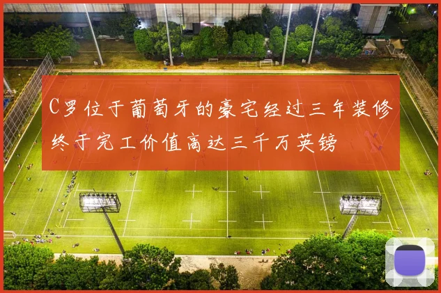 C罗位于葡萄牙的豪宅经过三年装修终于完工价值高达三千万英镑