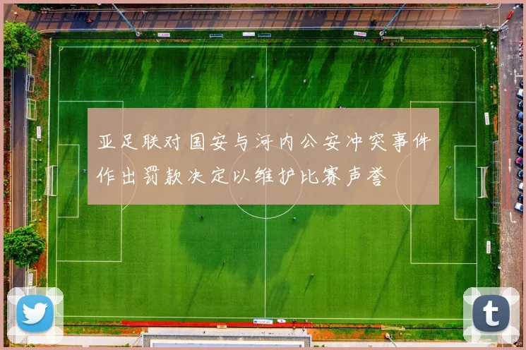 亚足联对国安与河内公安冲突事件作出罚款决定以维护比赛声誉