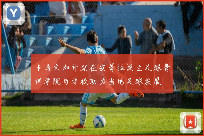 卡马文加计划在安哥拉设立足球青训学院与学校助力当地足球发展