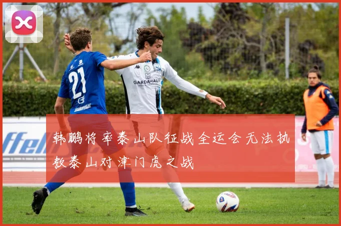 韩鹏将率泰山队征战全运会无法执教泰山对津门虎之战