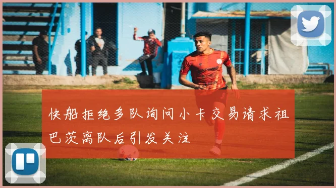 快船拒绝多队询问小卡交易请求祖巴茨离队后引发关注